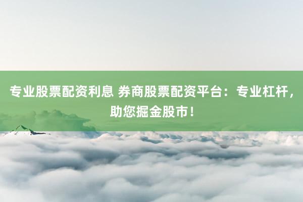 专业股票配资利息 券商股票配资平台：专业杠杆，助您掘金股市！