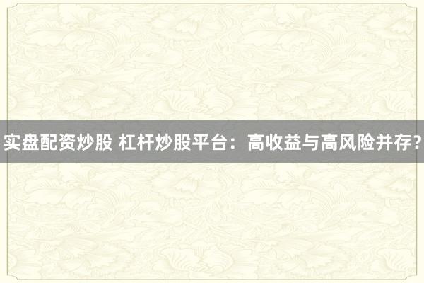 实盘配资炒股 杠杆炒股平台：高收益与高风险并存？