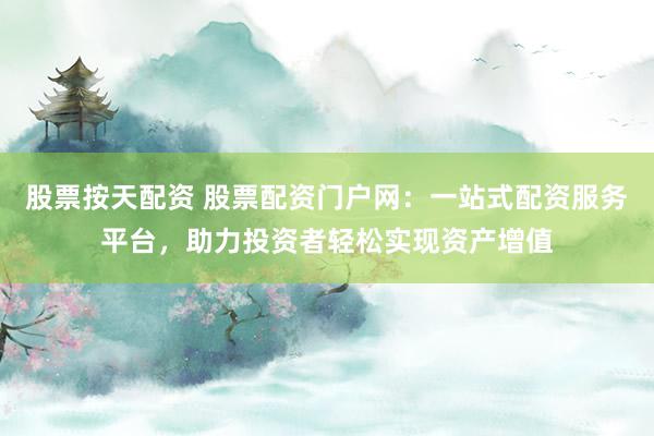 股票按天配资 股票配资门户网：一站式配资服务平台，助力投资者轻松实现资产增值