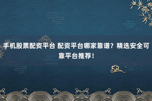 手机股票配资平台 配资平台哪家靠谱？精选安全可靠平台推荐！