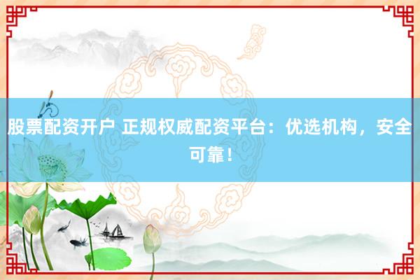股票配资开户 正规权威配资平台：优选机构，安全可靠！