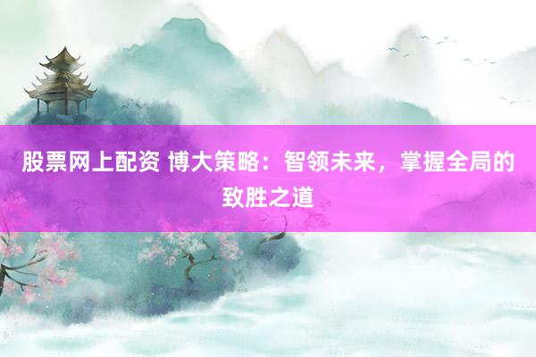 股票网上配资 博大策略：智领未来，掌握全局的致胜之道