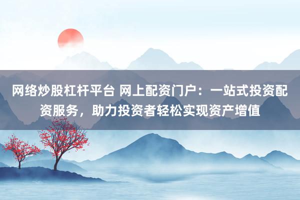 网络炒股杠杆平台 网上配资门户：一站式投资配资服务，助力投资者轻松实现资产增值