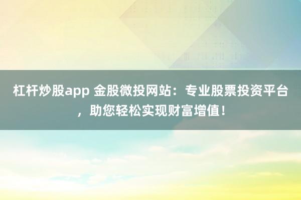杠杆炒股app 金股微投网站：专业股票投资平台，助您轻松实现财富增值！