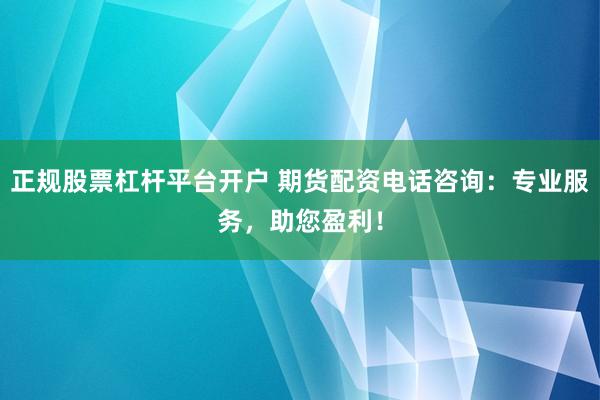 正规股票杠杆平台开户 期货配资电话咨询：专业服务，助您盈利！