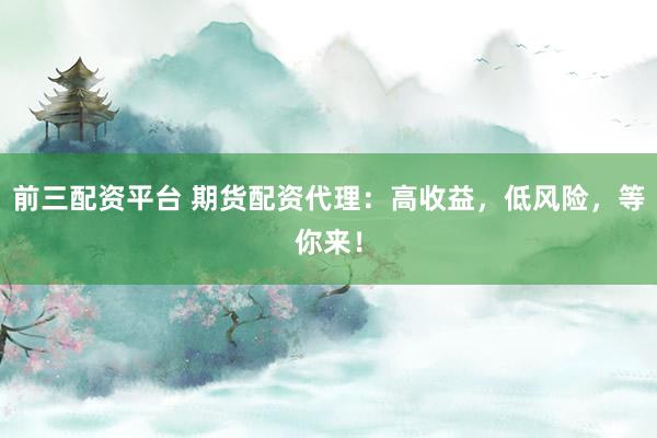 前三配资平台 期货配资代理：高收益，低风险，等你来！