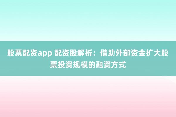 股票配资app 配资股解析：借助外部资金扩大股票投资规模的融资方式