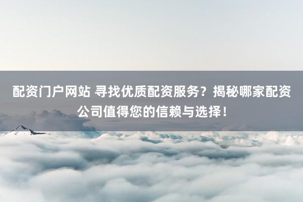 配资门户网站 寻找优质配资服务？揭秘哪家配资公司值得您的信赖与选择！