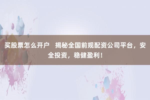 买股票怎么开户   揭秘全国前规配资公司平台，安全投资，稳健盈利！