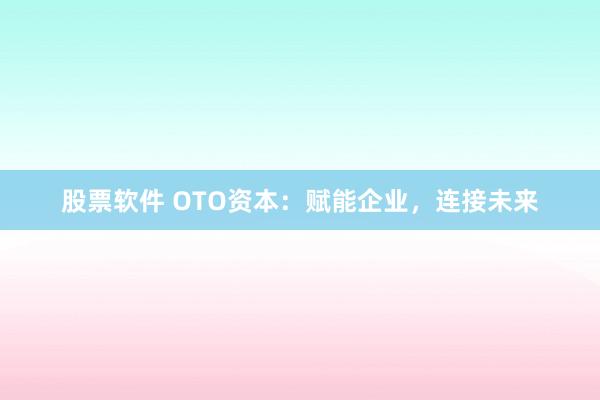 股票软件 OTO资本：赋能企业，连接未来
