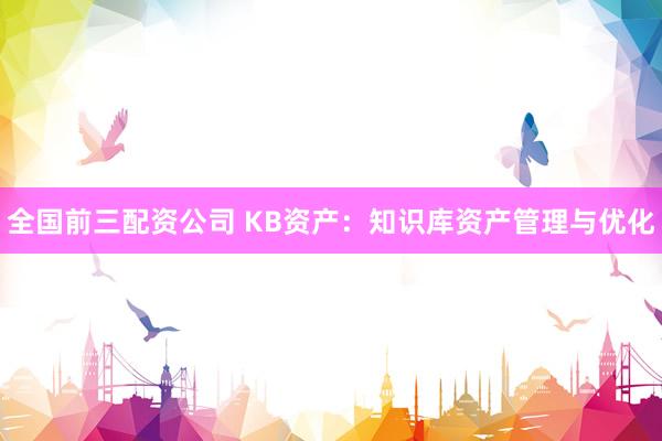 全国前三配资公司 KB资产：知识库资产管理与优化