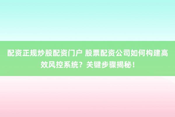 配资正规炒股配资门户 股票配资公司如何构建高效风控系统？关键步骤揭秘！