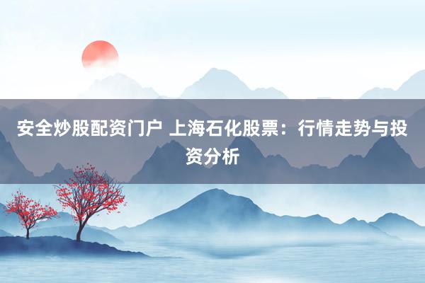 安全炒股配资门户 上海石化股票：行情走势与投资分析