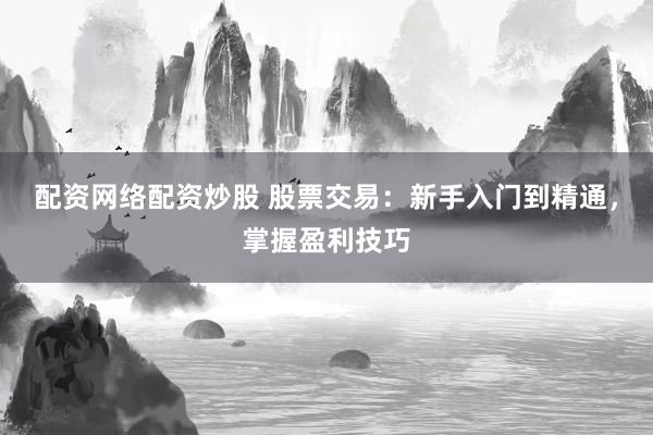 配资网络配资炒股 股票交易：新手入门到精通，掌握盈利技巧