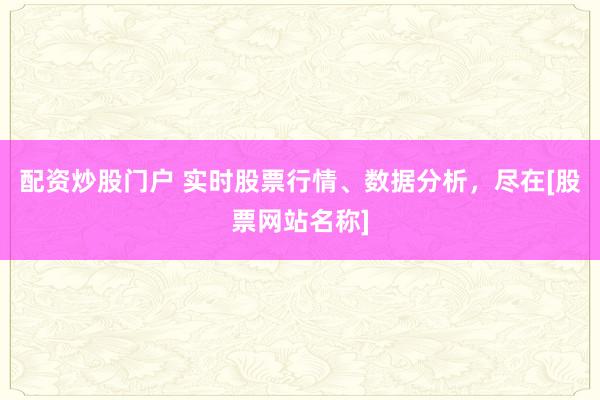 配资炒股门户 实时股票行情、数据分析，尽在[股票网站名称]