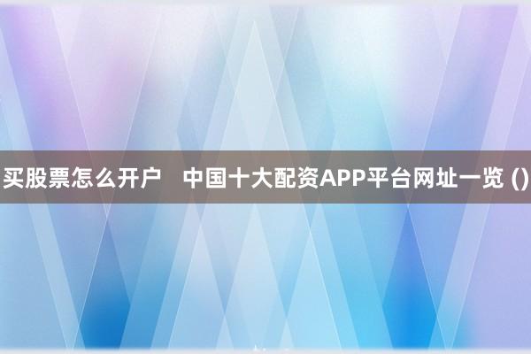 买股票怎么开户   中国十大配资APP平台网址一览 ()