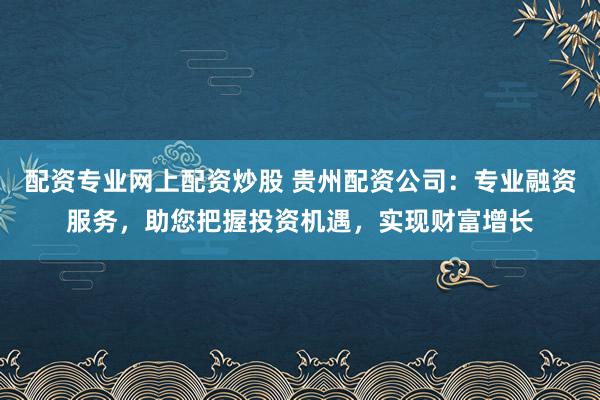 配资专业网上配资炒股 贵州配资公司：专业融资服务，助您把握投资机遇，实现财富增长