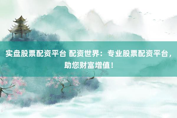 实盘股票配资平台 配资世界：专业股票配资平台，助您财富增值！