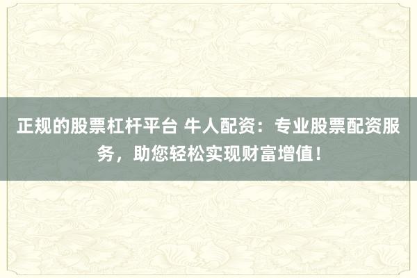 正规的股票杠杆平台 牛人配资：专业股票配资服务，助您轻松实现财富增值！