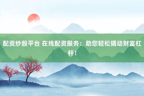 配资炒股平台 在线配资服务：助您轻松撬动财富杠杆！