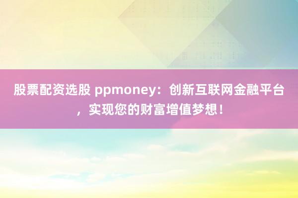 股票配资选股 ppmoney：创新互联网金融平台，实现您的财富增值梦想！