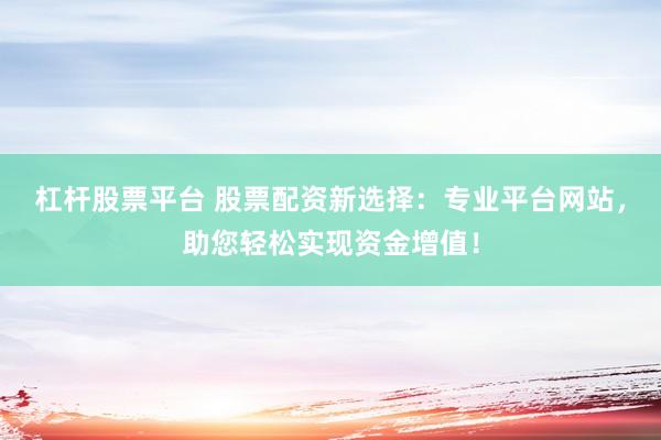 杠杆股票平台 股票配资新选择:专业平台网站,助您轻松实现资金增值!
