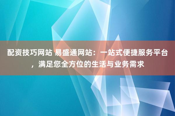 配资技巧网站 易盛通网站：一站式便捷服务平台，满足您全方位的生活与业务需求