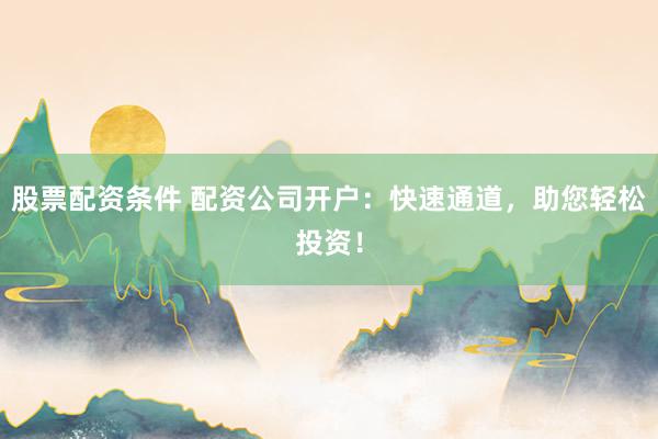 股票配资条件 配资公司开户：快速通道，助您轻松投资！