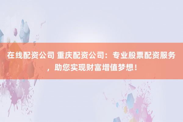 在线配资公司 重庆配资公司：专业股票配资服务，助您实现财富增值梦想！