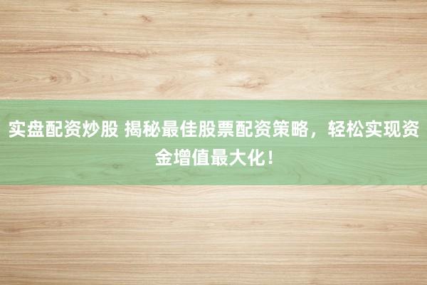 实盘配资炒股 揭秘最佳股票配资策略，轻松实现资金增值最大化！