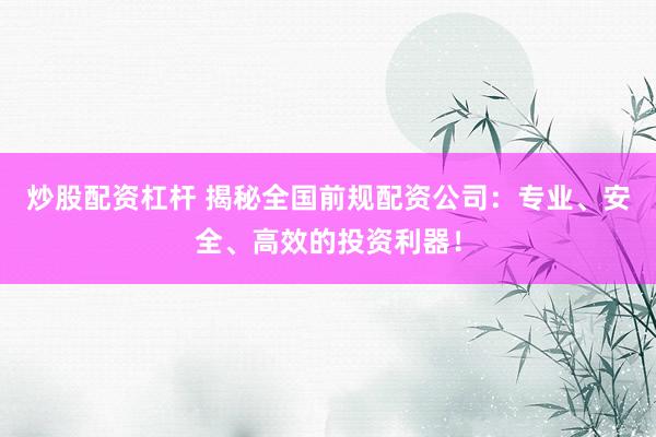 炒股配资杠杆 揭秘全国前规配资公司：专业、安全、高效的投资利器！