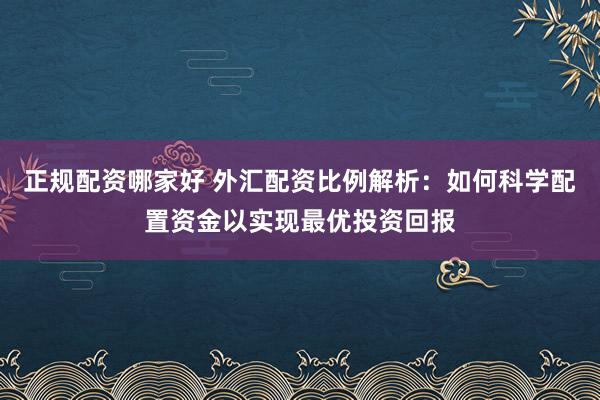 正规配资哪家好 外汇配资比例解析:如何科学配置资金以实现最优投资回报