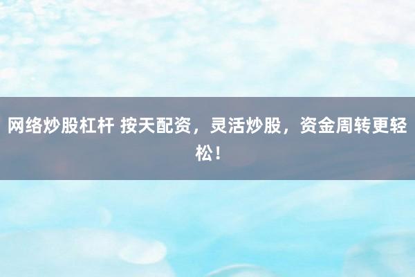 网络炒股杠杆 按天配资，灵活炒股，资金周转更轻松！