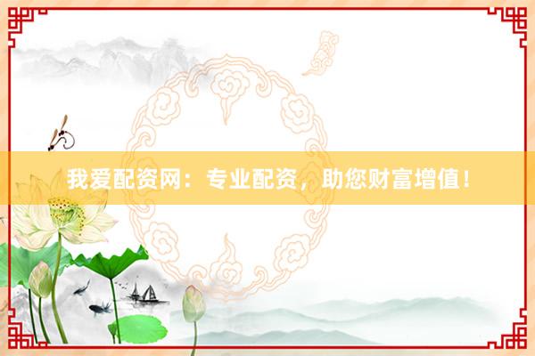 我爱配资网：专业配资，助您财富增值！