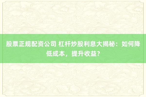 股票正规配资公司 杠杆炒股利息大揭秘：如何降低成本，提升收益？