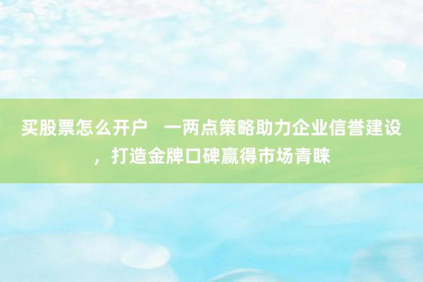 买股票怎么开户   一两点策略助力企业信誉建设，打造金牌口碑赢得市场青睐