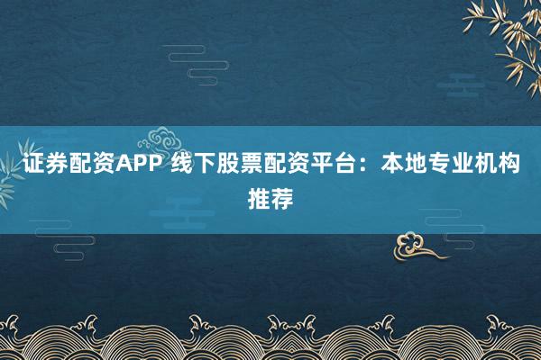 证券配资APP 线下股票配资平台：本地专业机构推荐