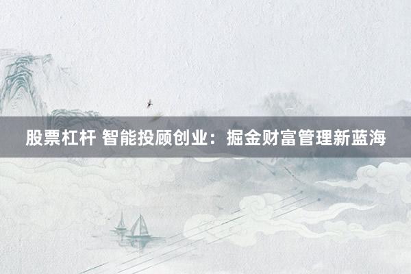 股票杠杆 智能投顾创业：掘金财富管理新蓝海