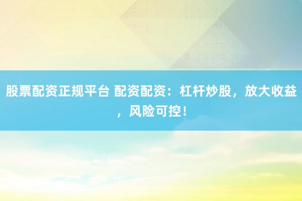 股票配资正规平台 配资配资：杠杆炒股，放大收益，风险可控！