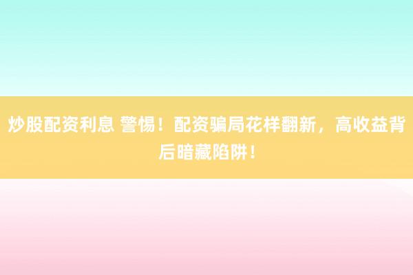 炒股配资利息 警惕！配资骗局花样翻新，高收益背后暗藏陷阱！