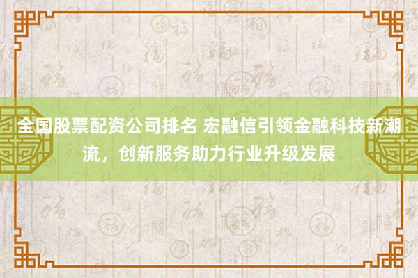 全国股票配资公司排名 宏融信引领金融科技新潮流，创新服务助力行业升级发展