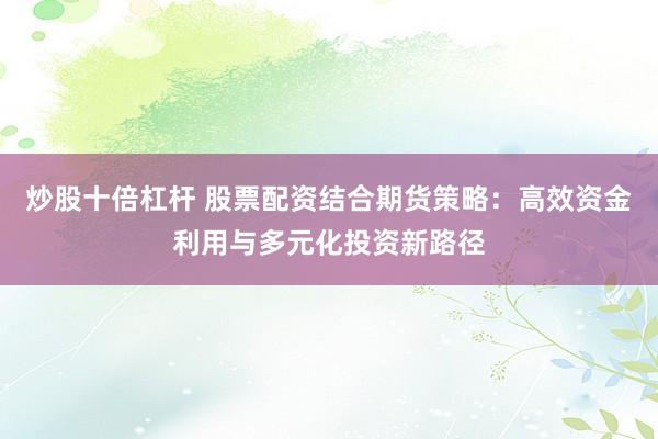 炒股十倍杠杆 股票配资结合期货策略：高效资金利用与多元化投资新路径