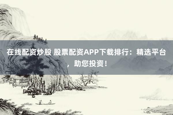 在线配资炒股 股票配资APP下载排行:精选平台,助您投资!
