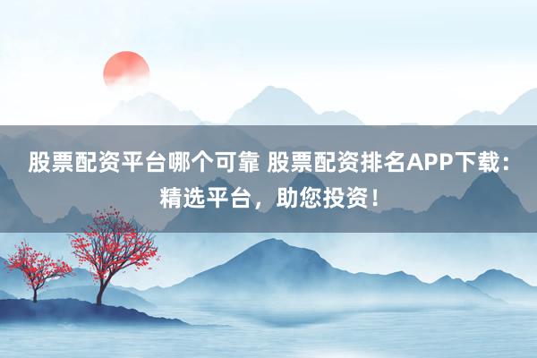 股票配资平台哪个可靠 股票配资排名APP下载：精选平台，助您投资！