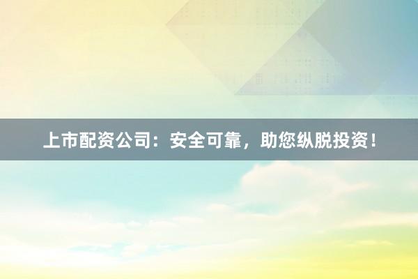 上市配资公司:安全可靠,助您纵脱投资!
