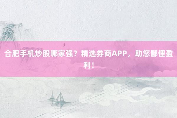合肥手机炒股哪家强？精选券商APP，助您鄙俚盈利！