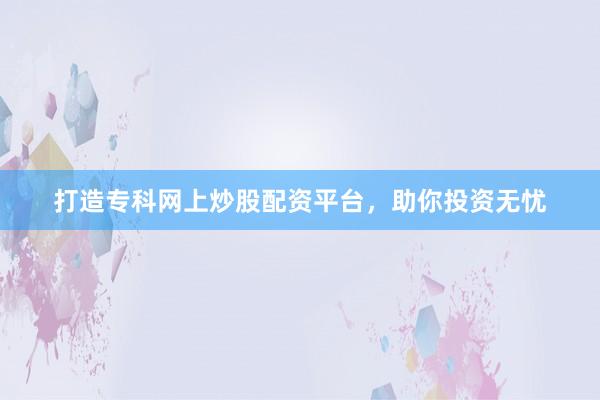 打造专科网上炒股配资平台，助你投资无忧