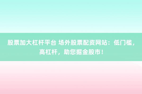 股票加大杠杆平台 场外股票配资网站：低门槛，高杠杆，助您掘金股市！