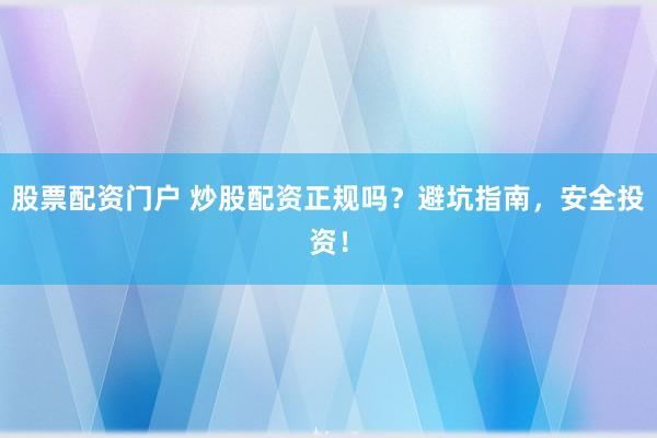 股票配资门户 炒股配资正规吗？避坑指南，安全投资！