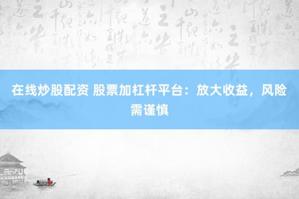 在线炒股配资 股票加杠杆平台：放大收益，风险需谨慎